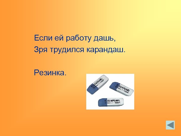 Если ей работу дашь, Зря трудился карандаш. Резинка. 