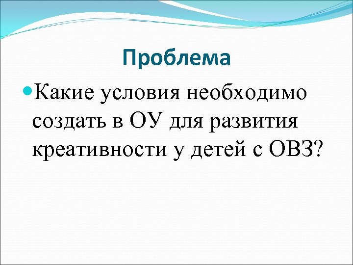 Проблема Какие условия необходимо создать в ОУ для развития креативности у детей с ОВЗ?