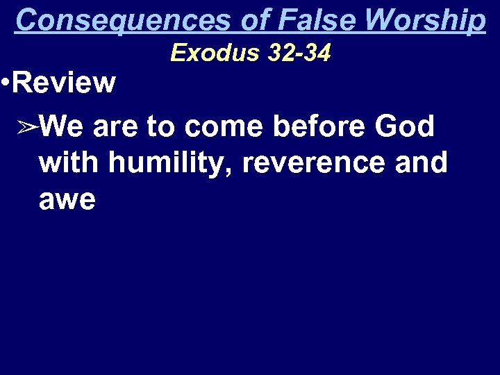 Consequences of False Worship Exodus 32 -34 • Review ➢We are to come before