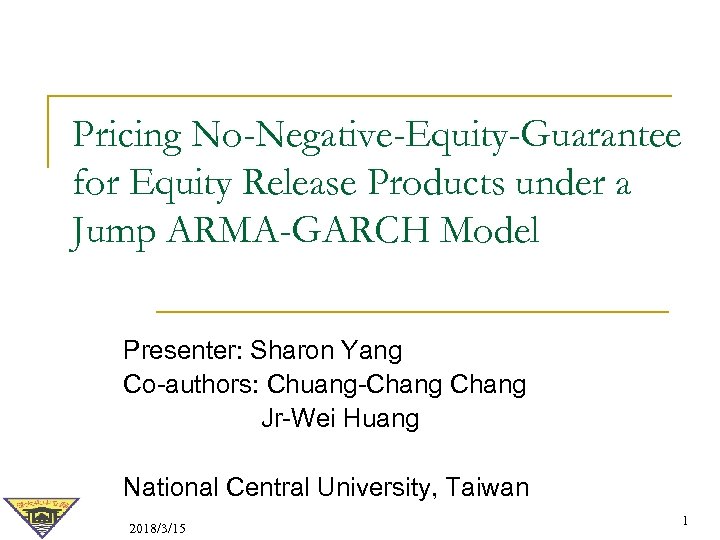 Pricing No-Negative-Equity-Guarantee for Equity Release Products under a Jump ARMA-GARCH Model Presenter: Sharon Yang