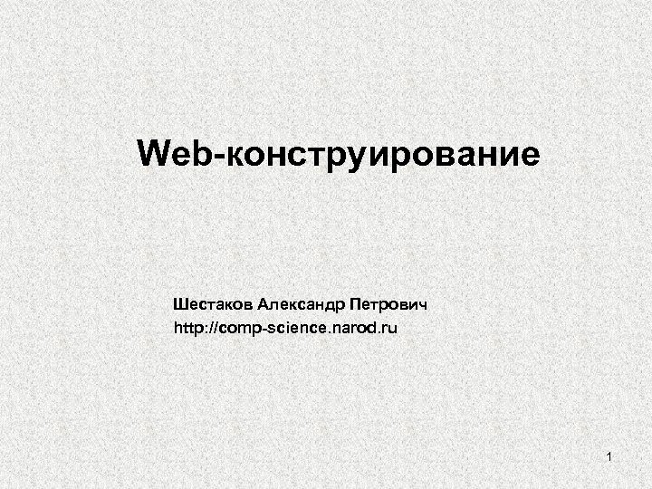 Web-конструирование Шестаков Александр Петрович http: //comp-science. narod. ru 1 