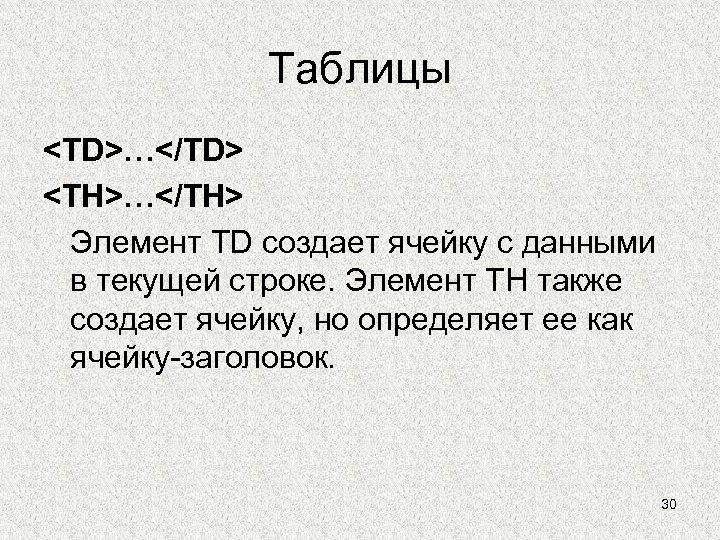Таблицы <TD>…</TD> <TH>…</TH> Элемент TD создает ячейку с данными в текущей строке. Элемент TH