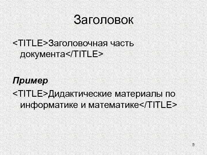 Заголовок <TITLE>Заголовочная часть документа</TITLE> Пример <TITLE>Дидактические материалы по информатике и математике</TITLE> 5 