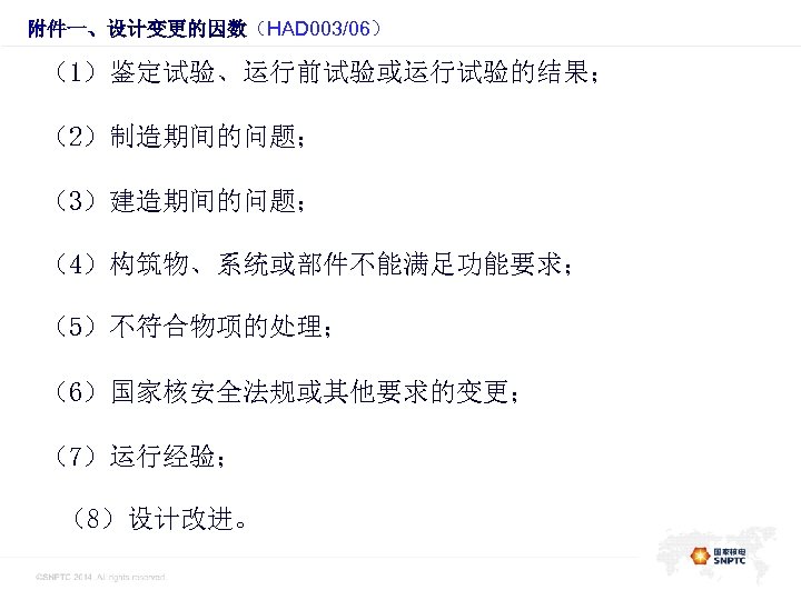 附件一、设计变更的因数（HAD 003/06） （1）鉴定试验、运行前试验或运行试验的结果； （2）制造期间的问题； （3）建造期间的问题； （4）构筑物、系统或部件不能满足功能要求； （5）不符合物项的处理； （6）国家核安全法规或其他要求的变更； （7）运行经验； （8）设计改进。 
