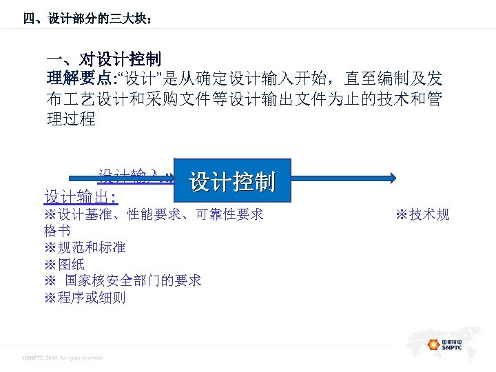 四、设计部分的三大块： 此处的位置是一级标题 一、对设计控制 理解要点: “设计”是从确定设计输入开始，直至编制及发 布 艺设计和采购文件等设计输出文件为止的技术和管 理过程 设计输入: 设计输出: 设计控制 ※设计基准、性能要求、可靠性要求 格书 ※规范和标准