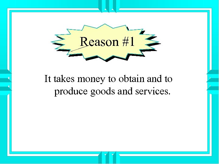 Reason #1 It takes money to obtain and to produce goods and services. 