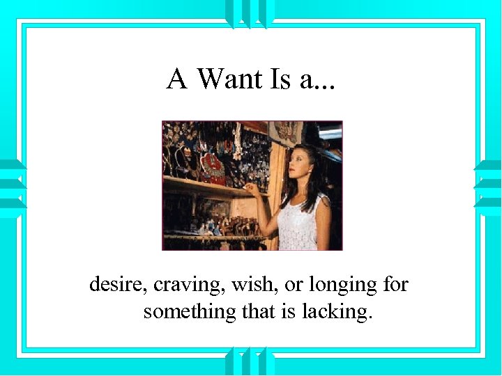 A Want Is a. . . desire, craving, wish, or longing for something that