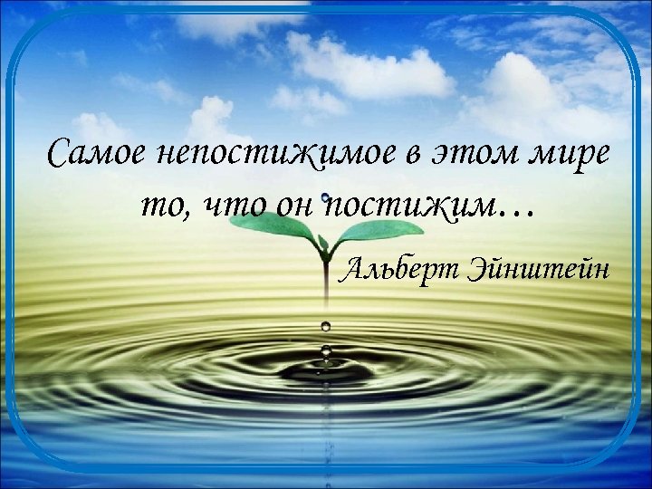 Самое непостижимое в этом мире то, что он постижим… Альберт Эйнштейн 