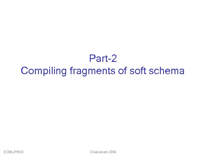 Part-2 Compiling fragments of soft schema ECML/PKDD Chakrabarti 2004 