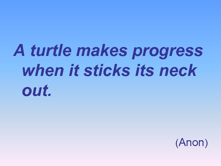 A turtle makes progress when it sticks its neck out. (Anon) 