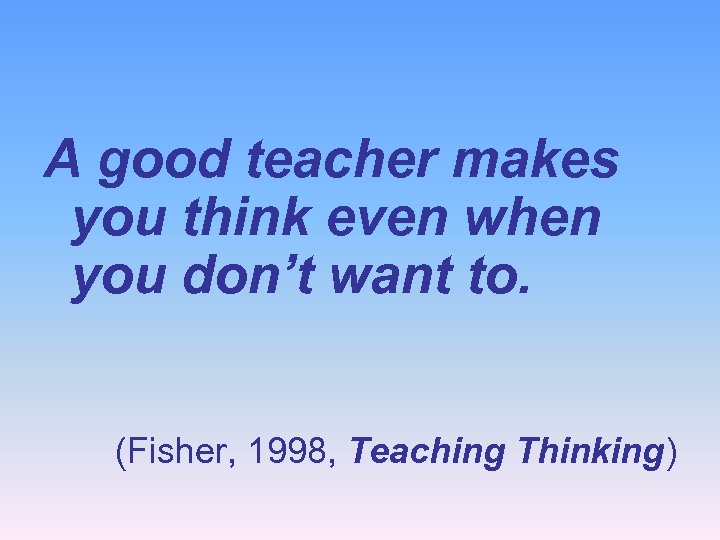 A good teacher makes you think even when you don’t want to. (Fisher, 1998,