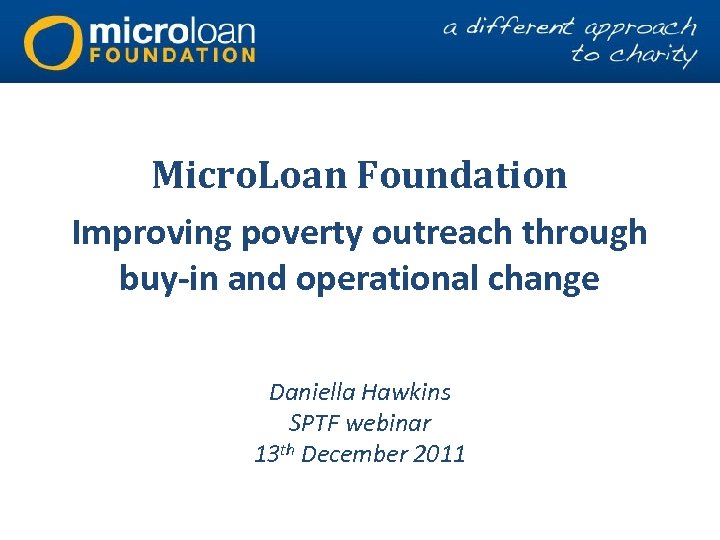 Micro. Loan Foundation Improving poverty outreach through buy-in and operational change Daniella Hawkins SPTF