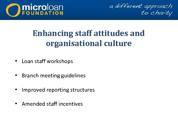 Enhancing staff attitudes and organisational culture • Loan staff workshops • Branch meeting guidelines