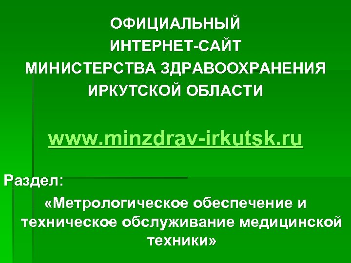 ОФИЦИАЛЬНЫЙ ИНТЕРНЕТ-САЙТ МИНИСТЕРСТВА ЗДРАВООХРАНЕНИЯ ИРКУТСКОЙ ОБЛАСТИ www. minzdrav-irkutsk. ru Раздел: «Метрологическое обеспечение и техническое