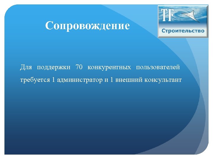 Сопровождение Для поддержки 70 конкурентных пользователей требуется 1 администратор и 1 внешний консультант 