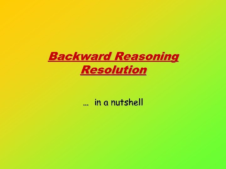 Backward Reasoning Resolution … in a nutshell 