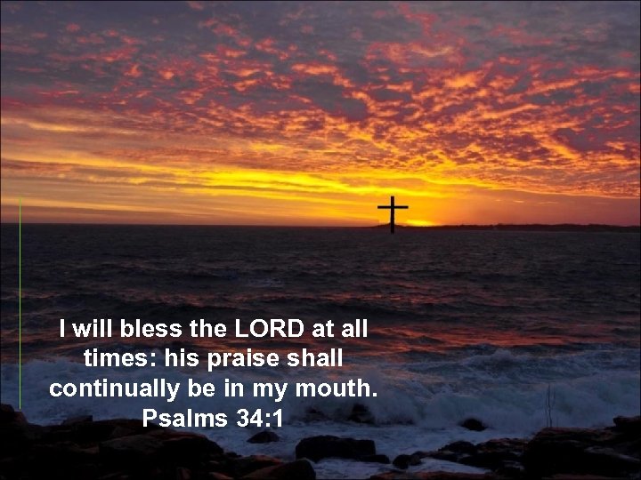 I will bless the LORD at all times: his praise shall continually be in