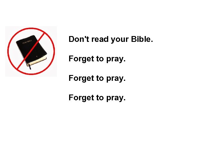 Don't read your Bible. Forget to pray. 
