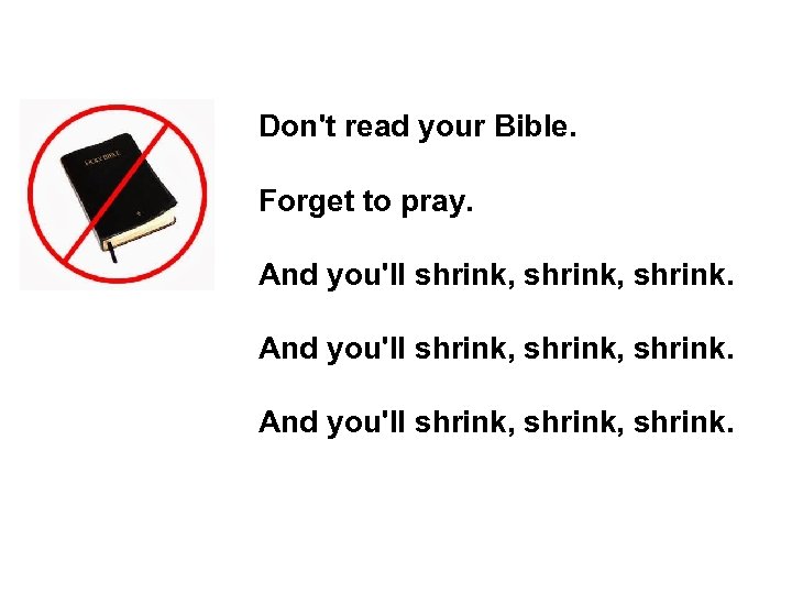 Don't read your Bible. Forget to pray. And you'll shrink, shrink. 