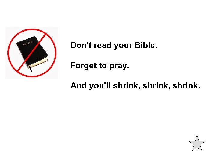 Don't read your Bible. Forget to pray. And you'll shrink, shrink. 