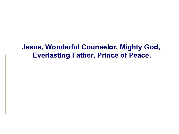 Jesus, Wonderful Counselor, Mighty God, Everlasting Father, Prince of Peace. 