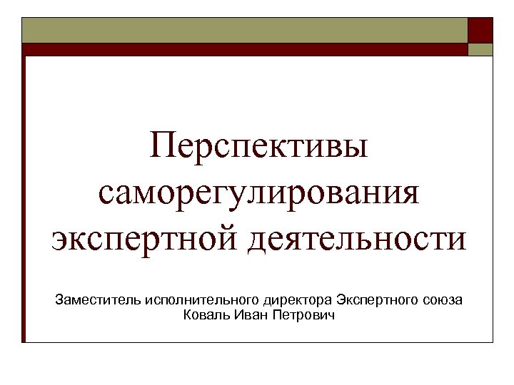 Перспективы саморегулирования экспертной деятельности Заместитель исполнительного директора Экспертного союза Коваль Иван Петрович 