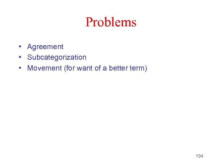 Problems • Agreement • Subcategorization • Movement (for want of a better term) 104