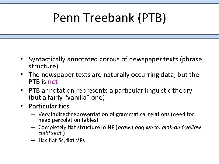 Penn Treebank (PTB) • Syntactically annotated corpus of newspaper texts (phrase structure) • The