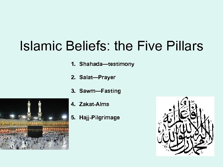 Islamic Beliefs: the Five Pillars 1. Shahada—testimony 2. Salat—Prayer 3. Sawm—Fasting 4. Zakat-Alms 5.