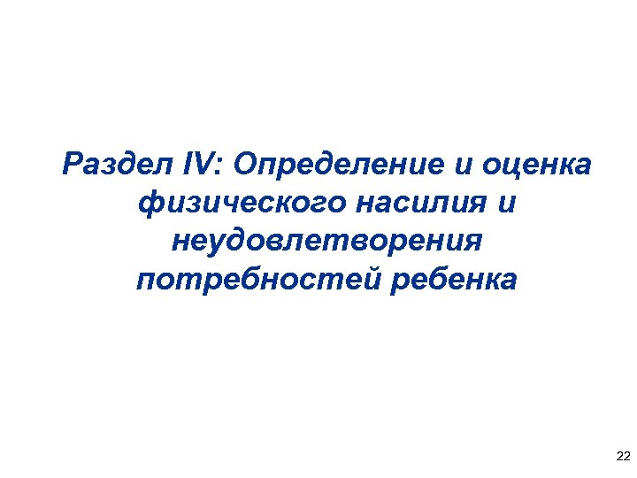 Раздел IV: Определение и оценка физического насилия и неудовлетворения потребностей ребенка 22 