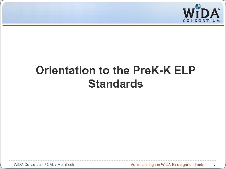 Orientation to the Pre. K-K ELP Standards WIDA Consortium / CAL / Metri. Tech