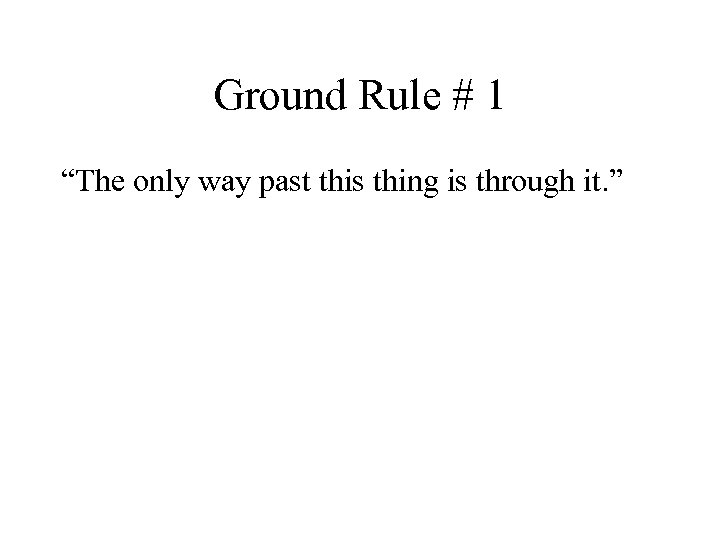 Ground Rule # 1 “The only way past this thing is through it. ”