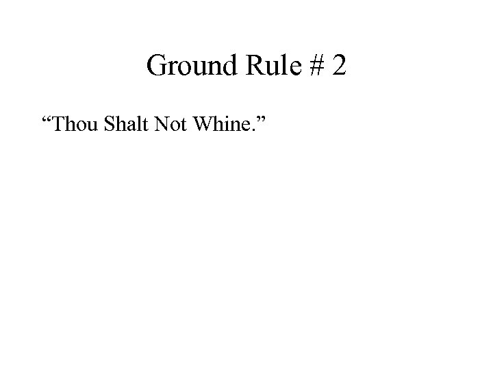 Ground Rule # 2 “Thou Shalt Not Whine. ” 