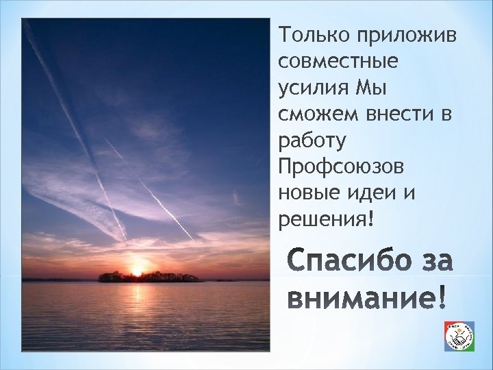Только приложив совместные усилия Мы сможем внести в работу Профсоюзов новые идеи и решения!