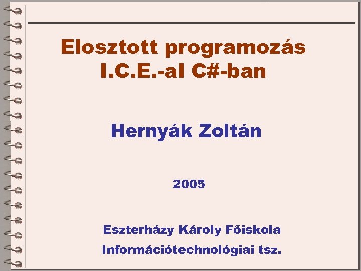 Elosztott programozás I. C. E. -al C#-ban Hernyák Zoltán 2005 Eszterházy Károly Főiskola Információtechnológiai