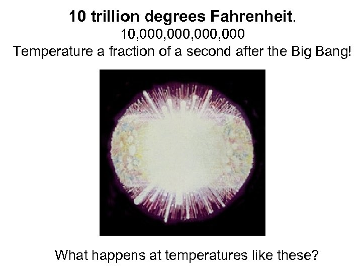 10 trillion degrees Fahrenheit. 10, 000, 000 Temperature a fraction of a second after