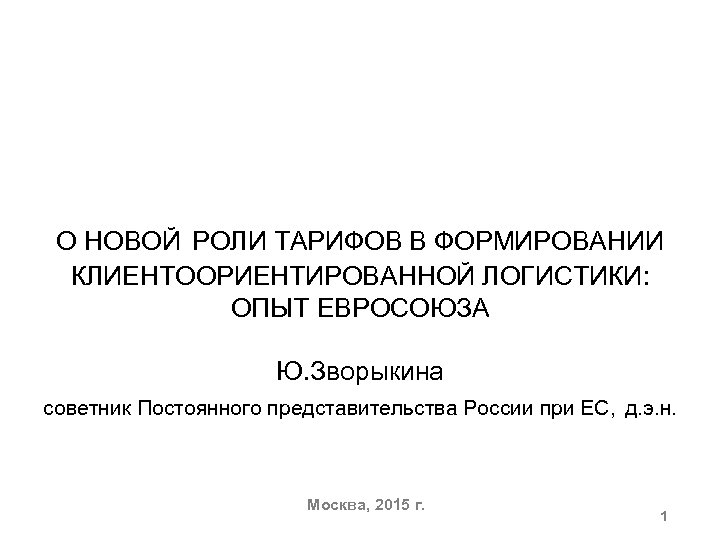 О НОВОЙ РОЛИ ТАРИФОВ В ФОРМИРОВАНИИ КЛИЕНТООРИЕНТИРОВАННОЙ ЛОГИСТИКИ: ОПЫТ ЕВРОСОЮЗА Ю. Зворыкина советник Постоянного
