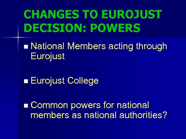 CHANGES TO EUROJUST DECISION: POWERS n National Members acting through Eurojust n Eurojust College