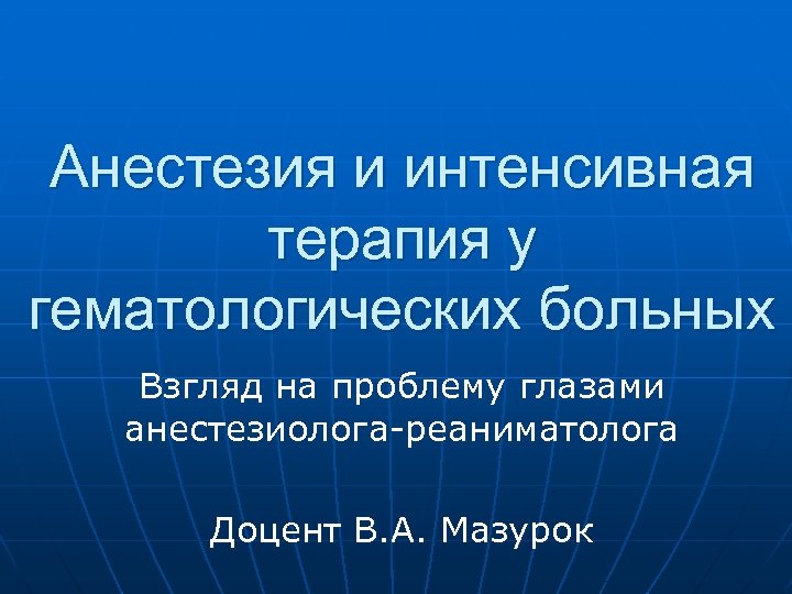 Анестезия и интенсивная терапия у гематологических больных Взгляд на проблему глазами анестезиолога-реаниматолога Доцент В.