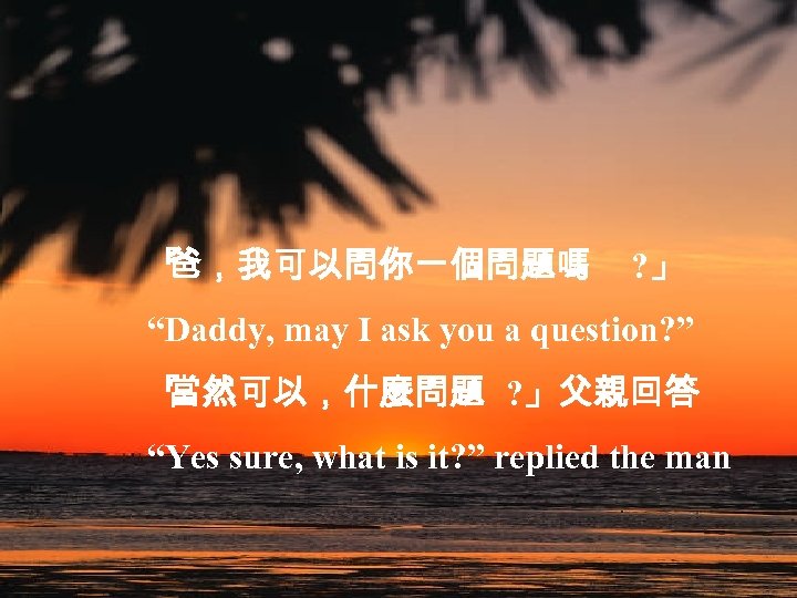 「 爸，我可以問你一個問題嗎 ? 」 “Daddy, may I ask you a question? ” 「 當然可以，什麼問題