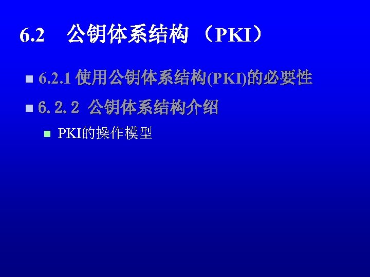 6. 2　公钥体系结构 （PKI） n 6. 2. 1 使用公钥体系结构(PKI)的必要性 n 6. 2. 2 公钥体系结构介绍 n