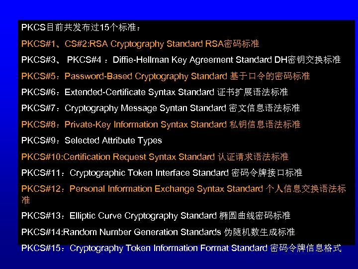 PKCS目前共发布过15个标准： PKCS#1、CS#2: RSA Cryptography Standard RSA密码标准 PKCS#3、 PKCS#4 ：Diffie-Hellman Key Agreement Standard DH密钥交换标准 PKCS#5：Password-Based