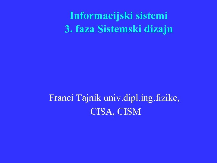Informacijski sistemi 3. faza Sistemski dizajn Franci Tajnik univ. dipl. ing. fizike, CISA, CISM