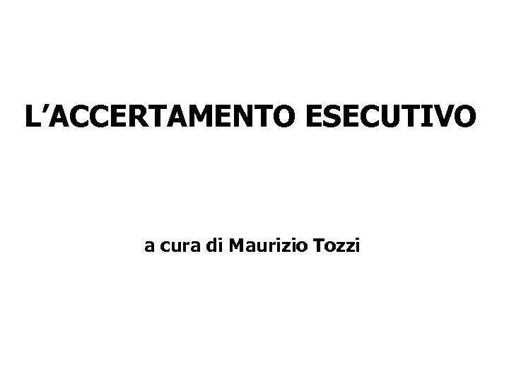 L’ACCERTAMENTO ESECUTIVO a cura di Maurizio Tozzi 