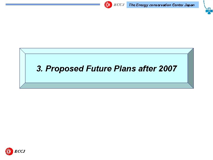 The Energy conservation Center Japan 3. Proposed Future Plans after 2007 ECCJ 