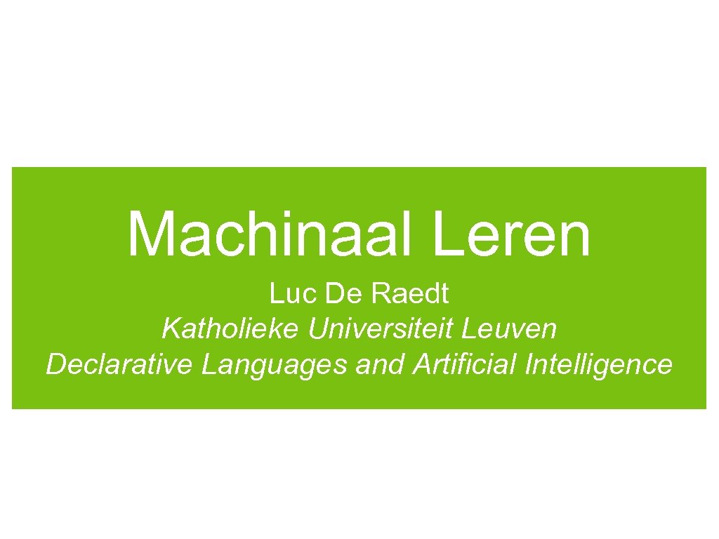 Machinaal Leren Luc De Raedt Katholieke Universiteit Leuven Declarative Languages and Artificial Intelligence 