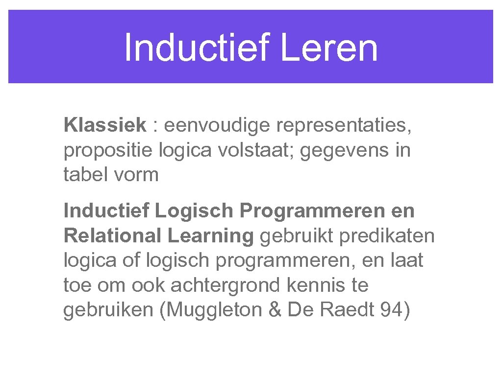 Inductief Leren Klassiek : eenvoudige representaties, propositie logica volstaat; gegevens in tabel vorm Inductief