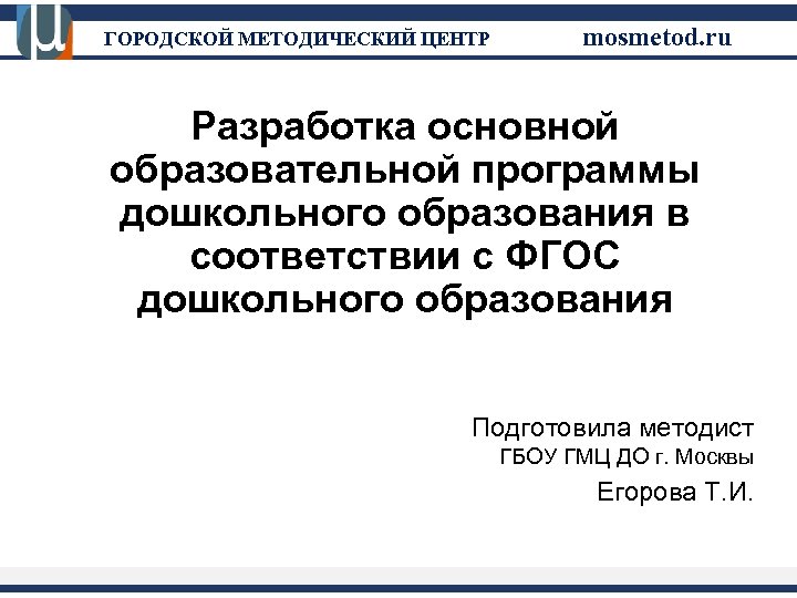 ГОРОДСКОЙ МЕТОДИЧЕСКИЙ ЦЕНТР mosmetod. ru Разработка основной образовательной программы дошкольного образования в соответствии с