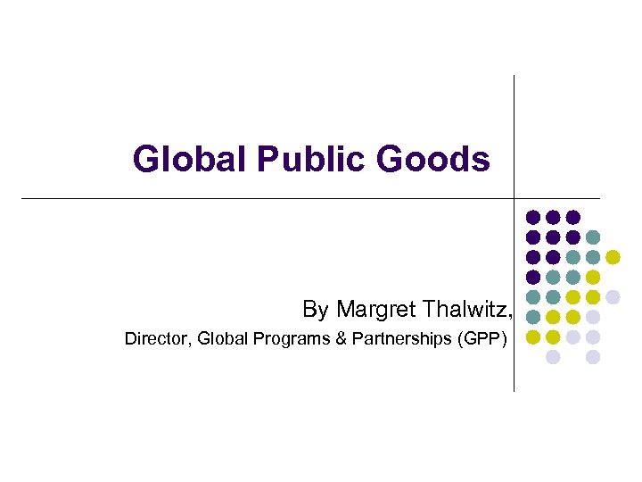 Global Public Goods By Margret Thalwitz, Director, Global Programs & Partnerships (GPP) 