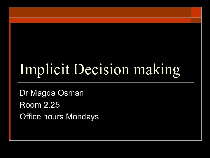 Implicit Decision making Dr Magda Osman Room 2. 25 Office hours Mondays 